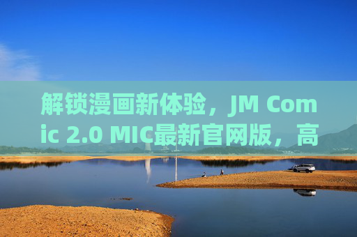 解锁漫画新体验，JM Comic 2.0 MIC最新官网版，高清资源+智能推荐，让阅读更轻松！