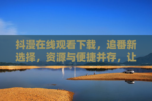 抖漫在线观看下载，追番新选择，资源与便捷并存，让你追番更自由