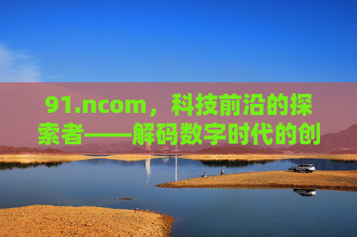 91.ncom，科技前沿的探索者——解码数字时代的创新力量