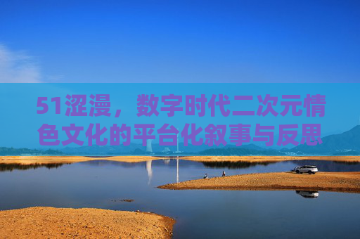 51涩漫，数字时代二次元情色文化的平台化叙事与反思