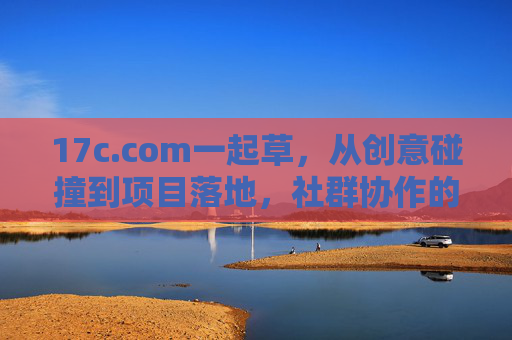 17c.com一起草，从创意碰撞到项目落地，社群协作的赋能之路