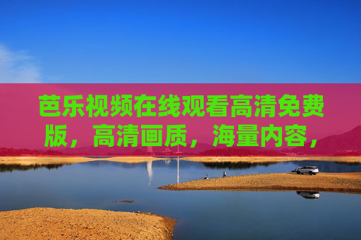 芭乐视频在线观看高清免费版，高清画质，海量内容，轻松享受无广告观影体验