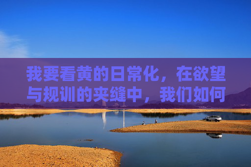 我要看黄的日常化，在欲望与规训的夹缝中，我们如何自处？