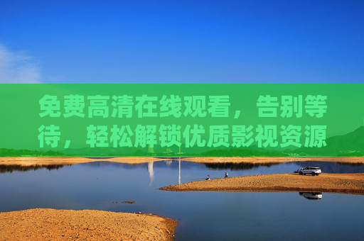 免费高清在线观看，告别等待，轻松解锁优质影视资源