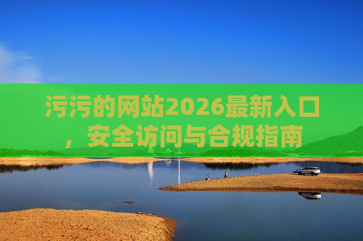 污污的网站2026最新入口，安全访问与合规指南