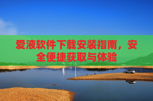 爱液软件下载安装指南，安全便捷获取与体验