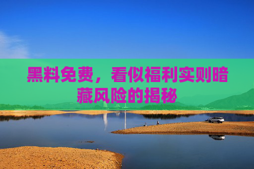 黑料免费，看似福利实则暗藏风险的揭秘