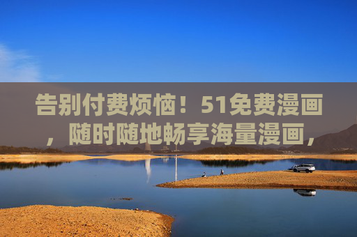 告别付费烦恼！51免费漫画，随时随地畅享海量漫画，免费阅读就是这么简单！