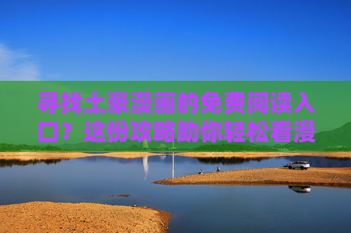 寻找土豪漫画的免费阅读入口？这份攻略助你轻松看漫画！