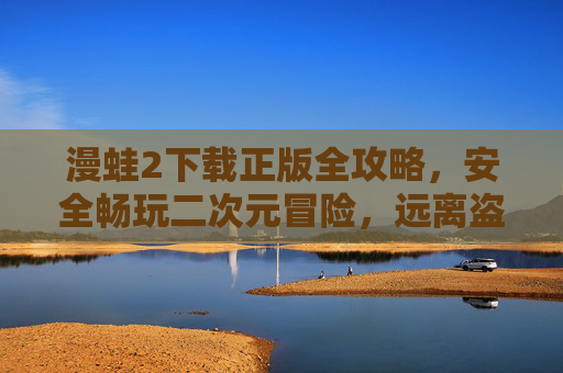 漫蛙2下载正版全攻略，安全畅玩二次元冒险，远离盗版风险