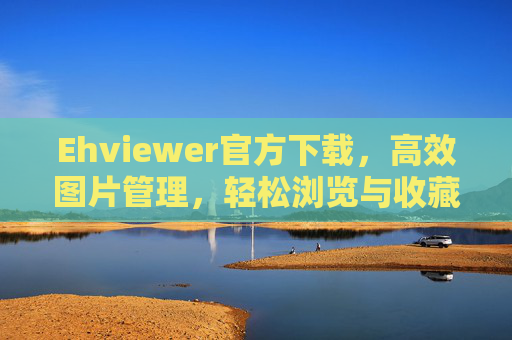 Ehviewer官方下载，高效图片管理，轻松浏览与收藏图片的必备工具