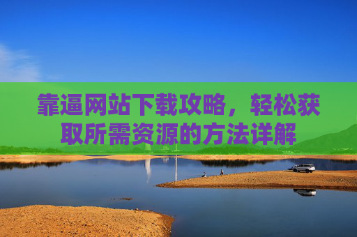 靠逼网站下载攻略，轻松获取所需资源的方法详解