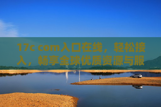 17c com入口在线，轻松接入，畅享全球优质资源与服务