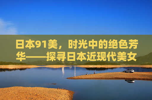 日本91美，时光中的绝色芳华——探寻日本近现代美女榜的91位传奇