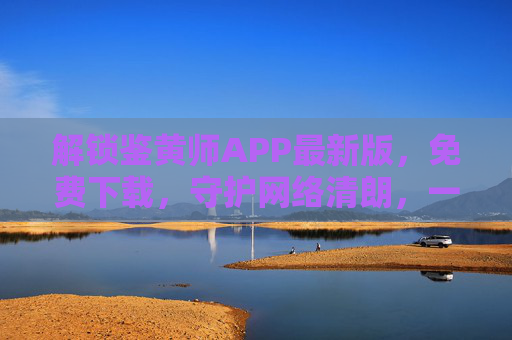 解锁鉴黄师APP最新版，免费下载，守护网络清朗，一键识别违规内容