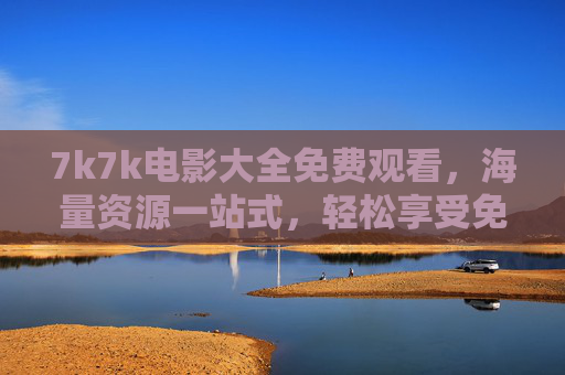 7k7k电影大全免费观看，海量资源一站式，轻松享受免费观影盛宴