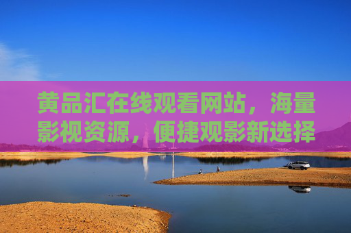 黄品汇在线观看网站，海量影视资源，便捷观影新选择