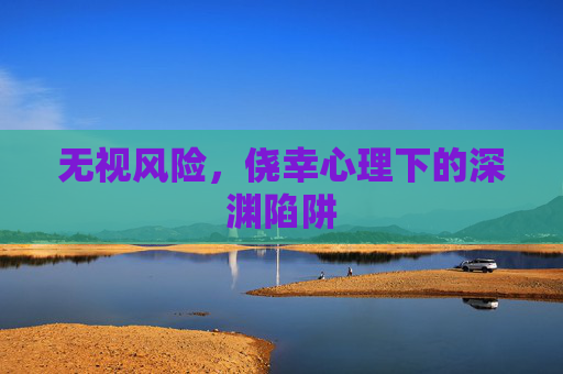无视风险，侥幸心理下的深渊陷阱