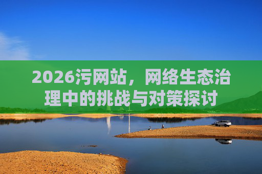 2026污网站，网络生态治理中的挑战与对策探讨