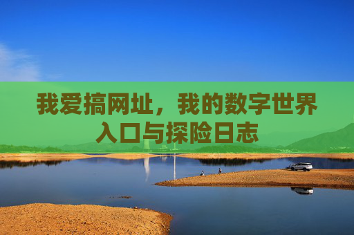 我爱搞网址，我的数字世界入口与探险日志