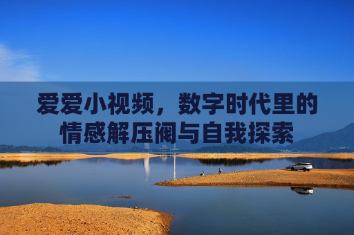 爱爱小视频，数字时代里的情感解压阀与自我探索