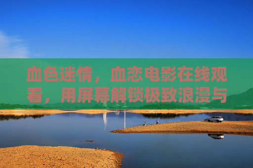 血色迷情，血恋电影在线观看，用屏幕解锁极致浪漫与惊悚