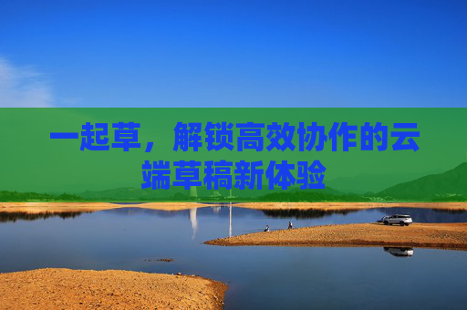 一起草，解锁高效协作的云端草稿新体验