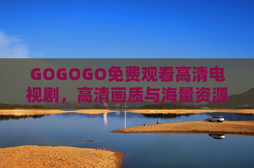 GOGOGO免费观看高清电视剧，高清画质与海量资源，让追剧更畅快