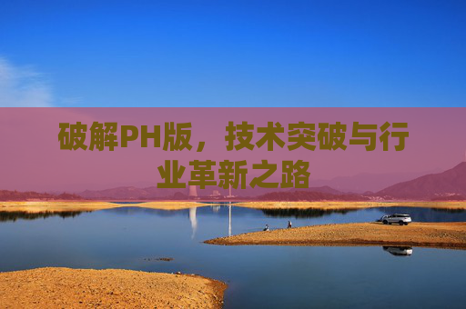 破解PH版，技术突破与行业革新之路