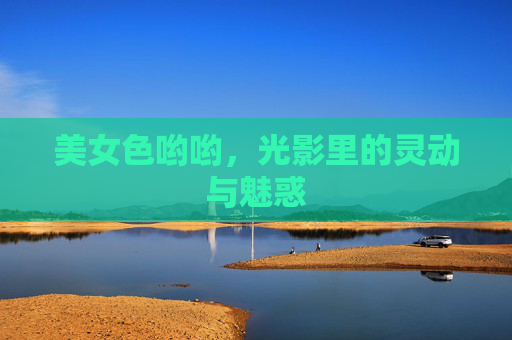 美女色哟哟，光影里的灵动与魅惑