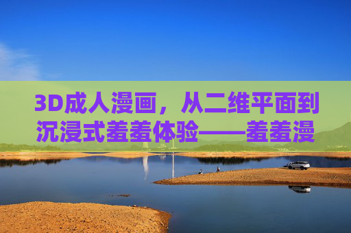 3D成人漫画，从二维平面到沉浸式羞羞体验——羞羞漫画的视觉革命与情感共鸣