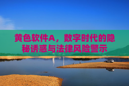 黄色软件A，数字时代的隐秘诱惑与法律风险警示