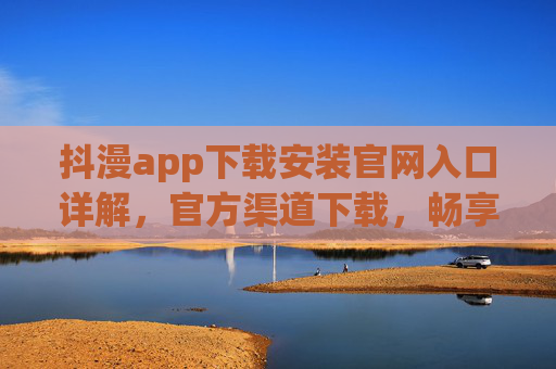 抖漫app下载安装官网入口详解，官方渠道下载，畅享海量漫画资源