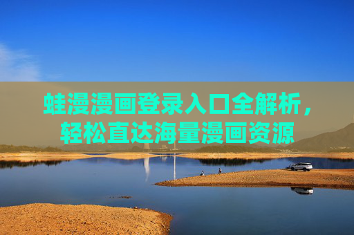 蛙漫漫画登录入口全解析，轻松直达海量漫画资源