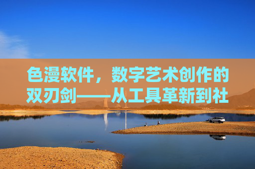色漫软件，数字艺术创作的双刃剑——从工具革新到社会议题的审视