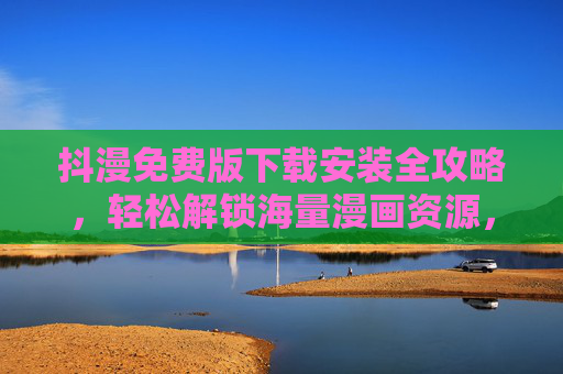抖漫免费版下载安装全攻略，轻松解锁海量漫画资源，畅享流畅阅读体验