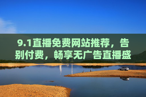 9.1直播免费网站推荐，告别付费，畅享无广告直播盛宴