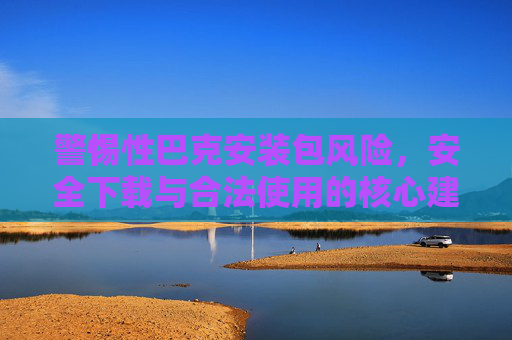 警惕性巴克安装包风险，安全下载与合法使用的核心建议