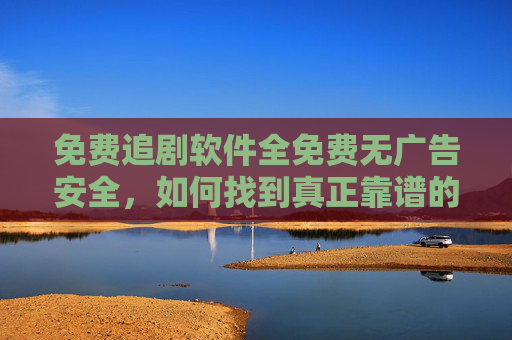 免费追剧软件全免费无广告安全，如何找到真正靠谱的追剧神器？