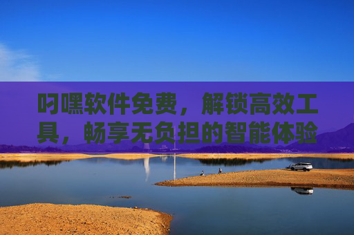 叼嘿软件免费，解锁高效工具，畅享无负担的智能体验