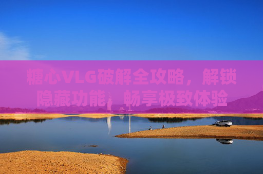 糖心VLG破解全攻略，解锁隐藏功能，畅享极致体验