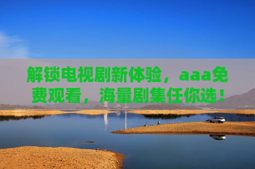 解锁电视剧新体验，aaa免费观看，海量剧集任你选！