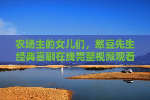 农场主的女儿们，憨豆先生经典喜剧在线完整视频观看指南