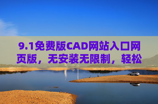 9.1免费版CAD网站入口网页版，无安装无限制，轻松开启专业绘图新体验