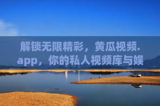 解锁无限精彩，黄瓜视频.app，你的私人视频库与娱乐伴侣