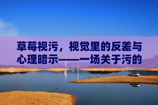 草莓视污，视觉里的反差与心理暗示——一场关于污的视觉认知游戏