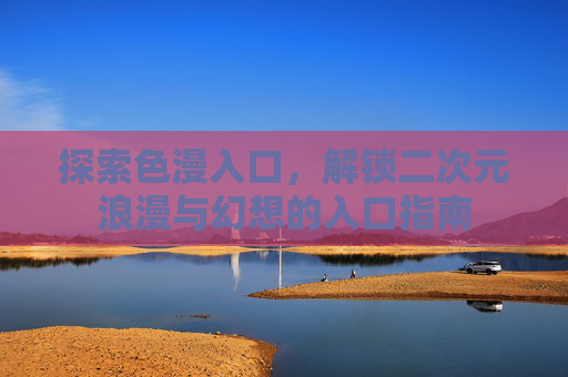 探索色漫入口，解锁二次元浪漫与幻想的入口指南