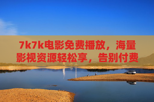 7k7k电影免费播放，海量影视资源轻松享，告别付费与等待