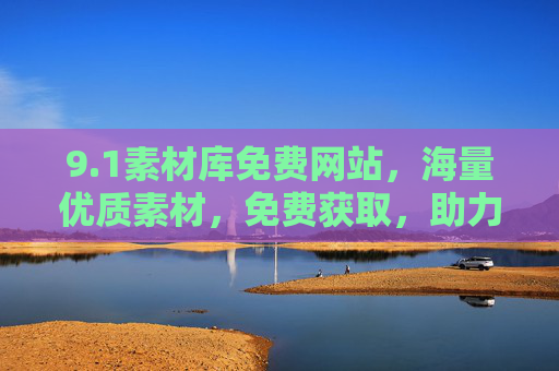 9.1素材库免费网站，海量优质素材，免费获取，助力创作灵感爆发！