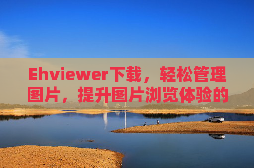 Ehviewer下载，轻松管理图片，提升图片浏览体验的必备工具
